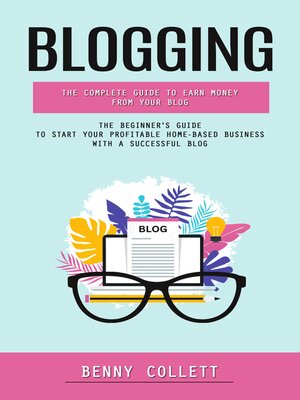 cover image of Blogging--The Complete Guide to Earn Money From Your Blog (The Beginner's Guide to Start Your Profitable Home-based Business With a Successful Blog)